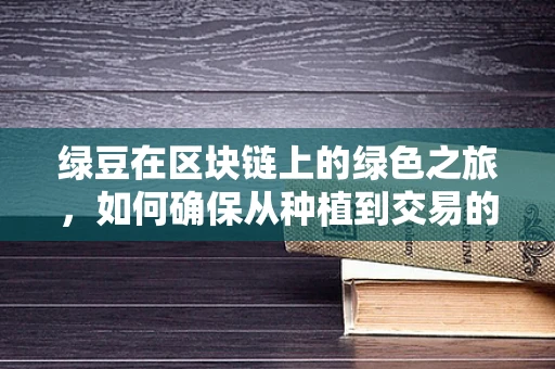 绿豆在区块链上的绿色之旅，如何确保从种植到交易的全链条透明？