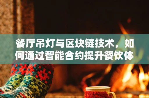 餐厅吊灯与区块链技术，如何通过智能合约提升餐饮体验？