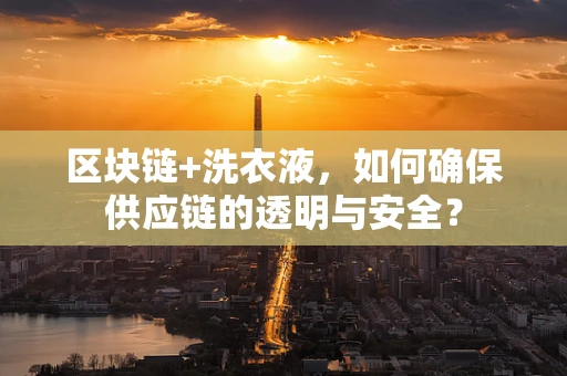 区块链+洗衣液，如何确保供应链的透明与安全？