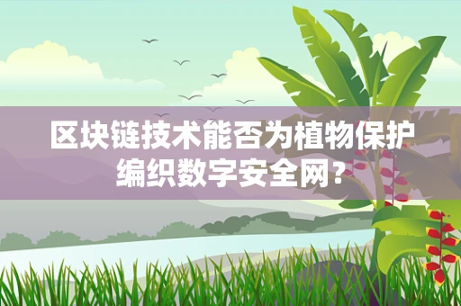 区块链技术能否为植物保护编织数字安全网？