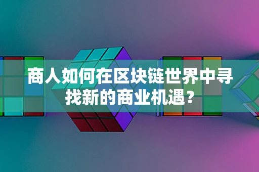 商人如何在区块链世界中寻找新的商业机遇？