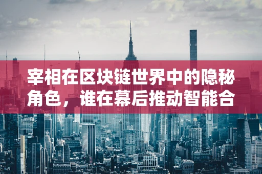 宰相在区块链世界中的隐秘角色，谁在幕后推动智能合约的智慧？