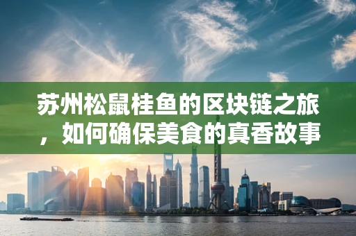 苏州松鼠桂鱼的区块链之旅，如何确保美食的真香故事可追溯？