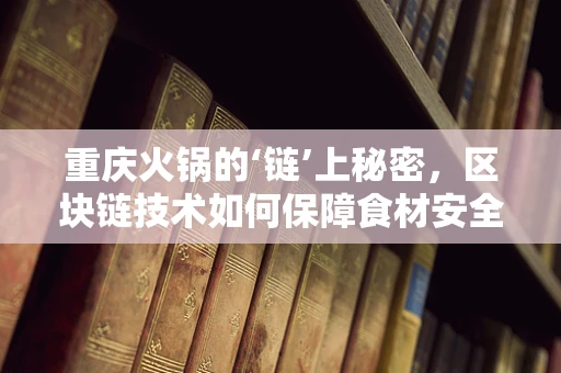 重庆火锅的‘链’上秘密，区块链技术如何保障食材安全与诚信？