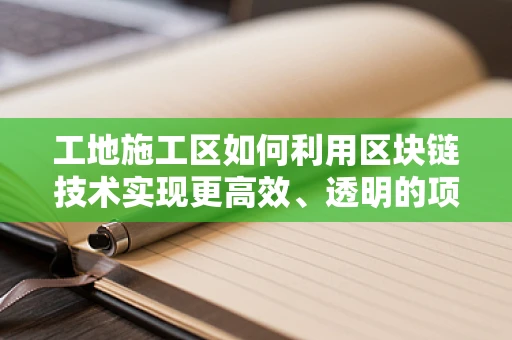 工地施工区如何利用区块链技术实现更高效、透明的项目管理？