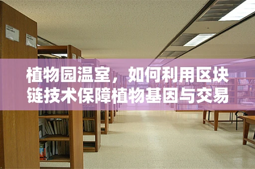 植物园温室，如何利用区块链技术保障植物基因与交易安全？