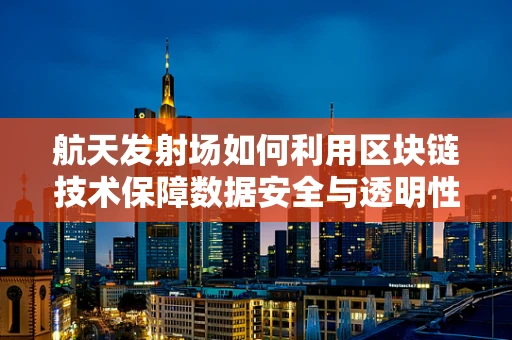 航天发射场如何利用区块链技术保障数据安全与透明性？