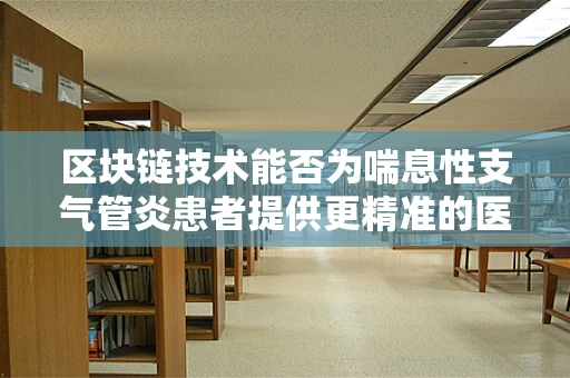 区块链技术能否为喘息性支气管炎患者提供更精准的医疗管理？