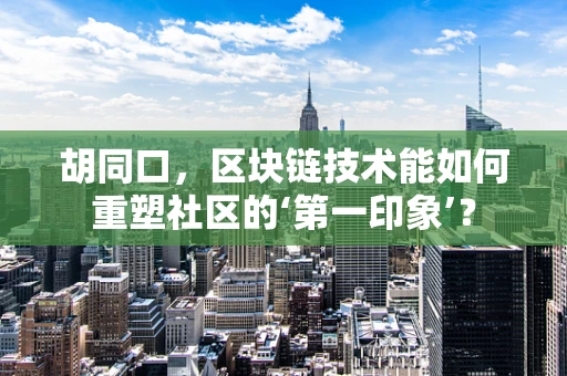 胡同口，区块链技术能如何重塑社区的‘第一印象’？