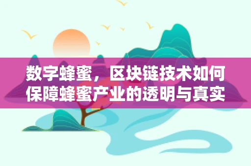 数字蜂蜜，区块链技术如何保障蜂蜜产业的透明与真实？