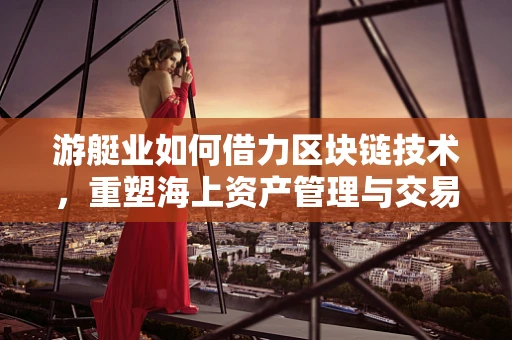 游艇业如何借力区块链技术，重塑海上资产管理与交易新生态？