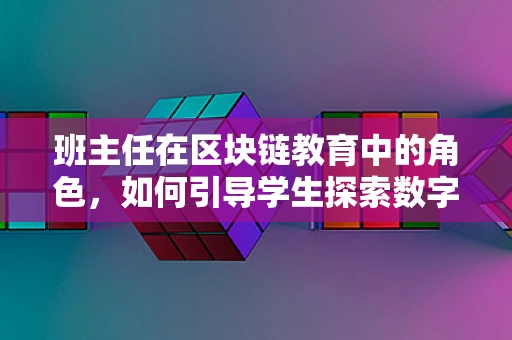 班主任在区块链教育中的角色，如何引导学生探索数字世界的奥秘？