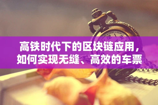 高铁时代下的区块链应用，如何实现无缝、高效的车票管理？