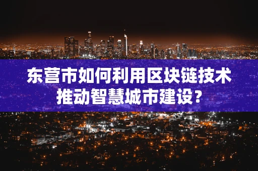 东营市如何利用区块链技术推动智慧城市建设？