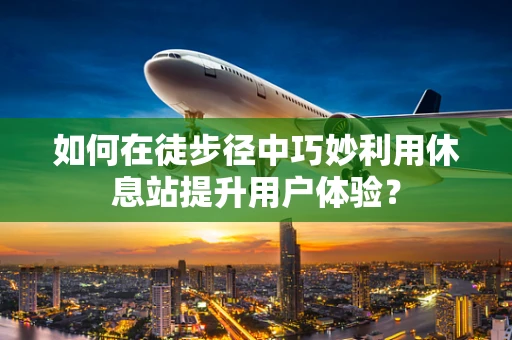 如何在徒步径中巧妙利用休息站提升用户体验？