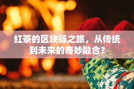 红茶的区块链之旅，从传统到未来的奇妙融合？