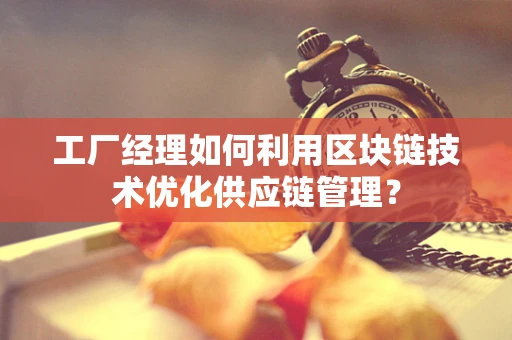 工厂经理如何利用区块链技术优化供应链管理？