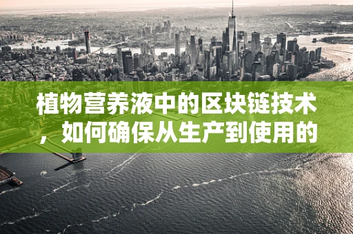 植物营养液中的区块链技术，如何确保从生产到使用的全程透明？