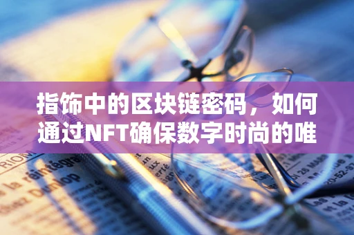 指饰中的区块链密码，如何通过NFT确保数字时尚的唯一性与价值？