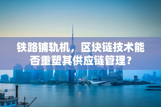 铁路铺轨机，区块链技术能否重塑其供应链管理？
