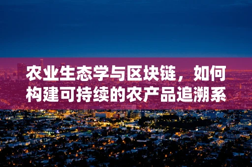 农业生态学与区块链，如何构建可持续的农产品追溯系统？