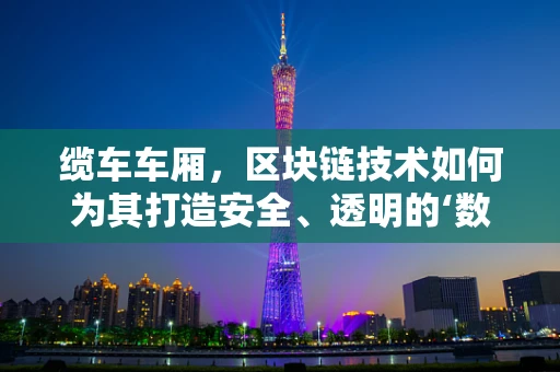 缆车车厢，区块链技术如何为其打造安全、透明的‘数字车厢’？