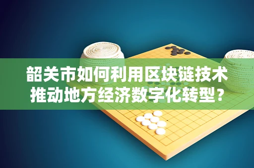 韶关市如何利用区块链技术推动地方经济数字化转型？