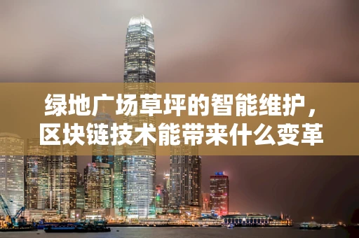绿地广场草坪的智能维护，区块链技术能带来什么变革？