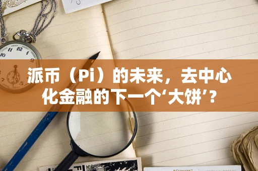 派币（Pi）的未来，去中心化金融的下一个‘大饼’？