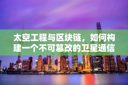 太空工程与区块链，如何构建一个不可篡改的卫星通信网络？