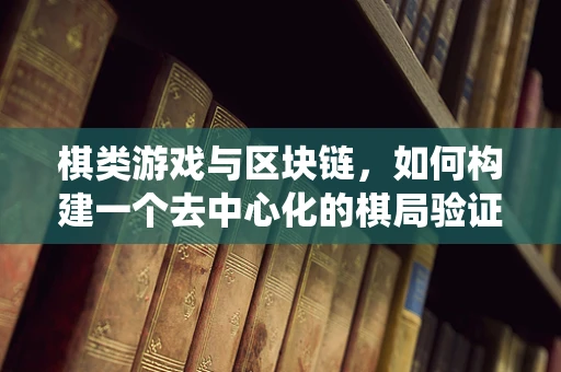 棋类游戏与区块链，如何构建一个去中心化的棋局验证系统？