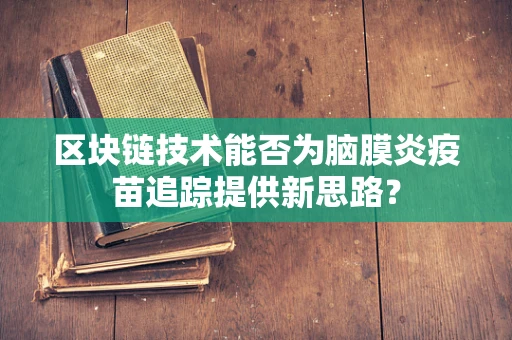 区块链技术能否为脑膜炎疫苗追踪提供新思路？