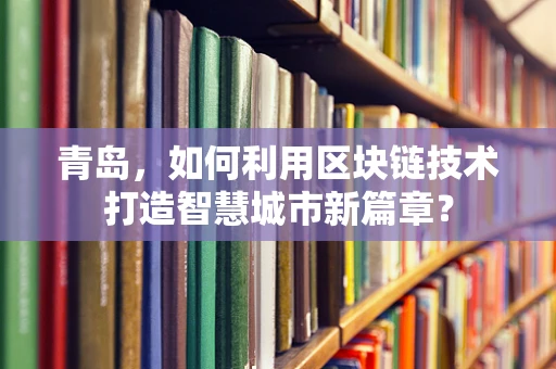 青岛，如何利用区块链技术打造智慧城市新篇章？