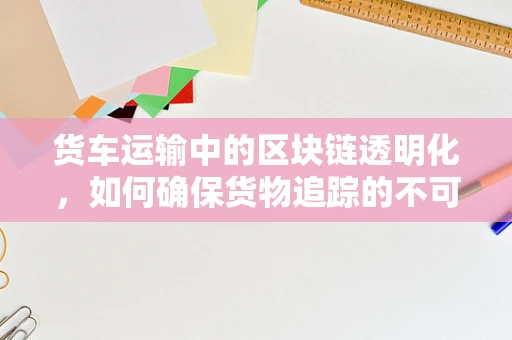 货车运输中的区块链透明化，如何确保货物追踪的不可篡改性？