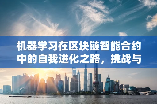 机器学习在区块链智能合约中的自我进化之路，挑战与机遇并存？