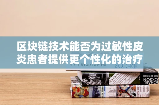 区块链技术能否为过敏性皮炎患者提供更个性化的治疗方案？
