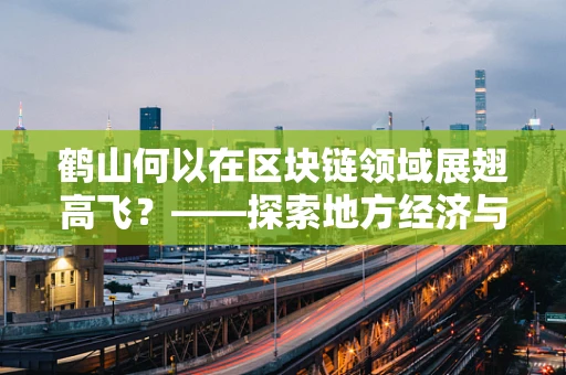 鹤山何以在区块链领域展翅高飞？——探索地方经济与区块链技术的融合之路