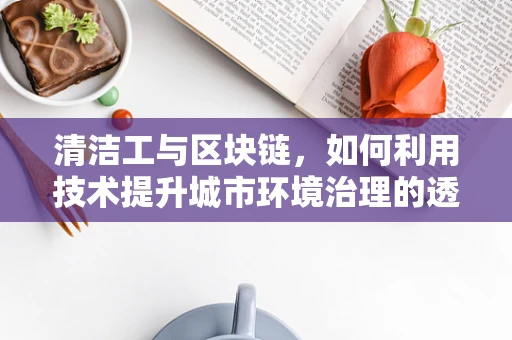 清洁工与区块链，如何利用技术提升城市环境治理的透明度与效率？