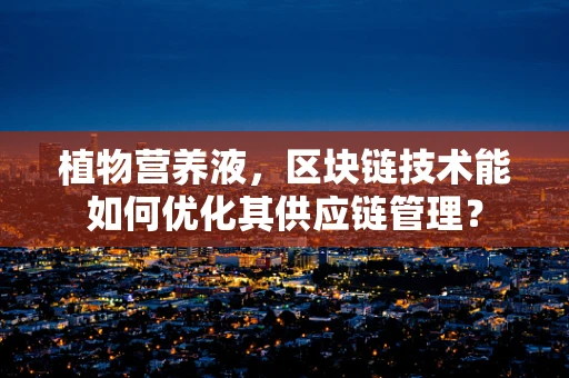 植物营养液，区块链技术能如何优化其供应链管理？