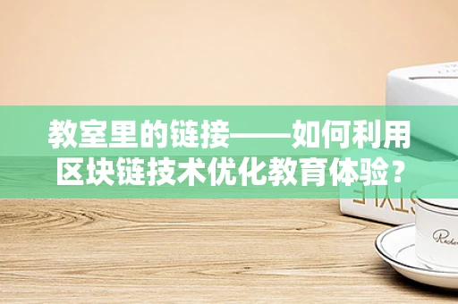 教室里的链接——如何利用区块链技术优化教育体验？