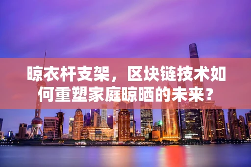 晾衣杆支架，区块链技术如何重塑家庭晾晒的未来？