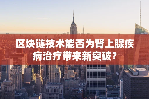 区块链技术能否为肾上腺疾病治疗带来新突破？