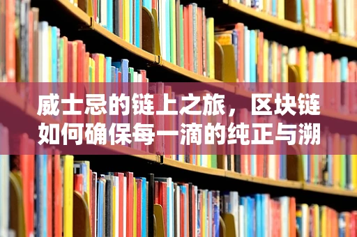 威士忌的链上之旅，区块链如何确保每一滴的纯正与溯源？