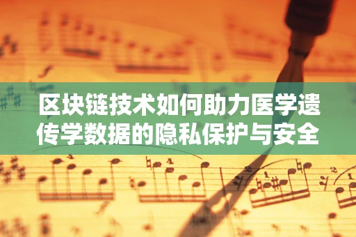 区块链技术如何助力医学遗传学数据的隐私保护与安全共享？