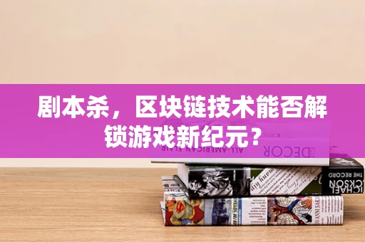 剧本杀，区块链技术能否解锁游戏新纪元？