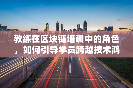 教练在区块链培训中的角色，如何引导学员跨越技术鸿沟？