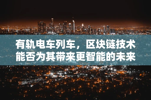 有轨电车列车，区块链技术能否为其带来更智能的未来？