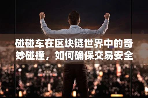 碰碰车在区块链世界中的奇妙碰撞，如何确保交易安全与公平？