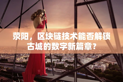 荥阳，区块链技术能否解锁古城的数字新篇章？