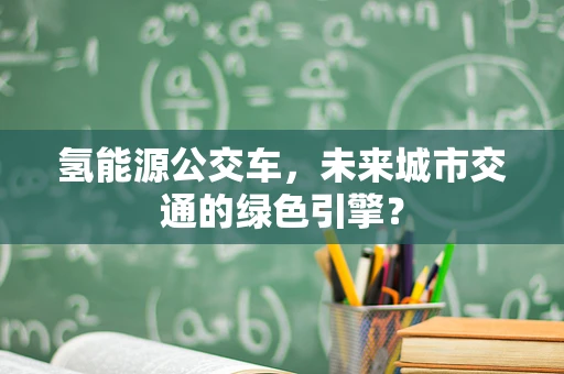 氢能源公交车，未来城市交通的绿色引擎？